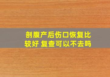 剖腹产后伤口恢复比较好 复查可以不去吗